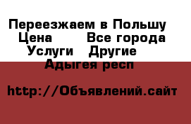 Переезжаем в Польшу › Цена ­ 1 - Все города Услуги » Другие   . Адыгея респ.